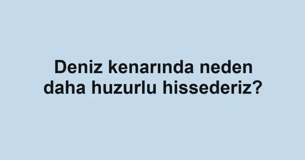 deniz-kenarinda-neden-daha-huzurlu-hissederiz