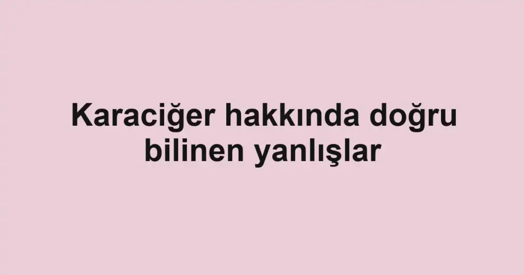 karaciger-hakkinda-dogru-bilinen-yanlislar