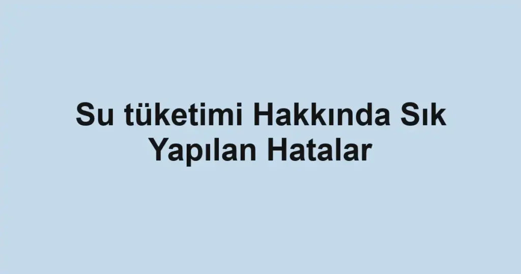 su-tuketimi-hakkinda-sik-yapilan-hatalar.webp