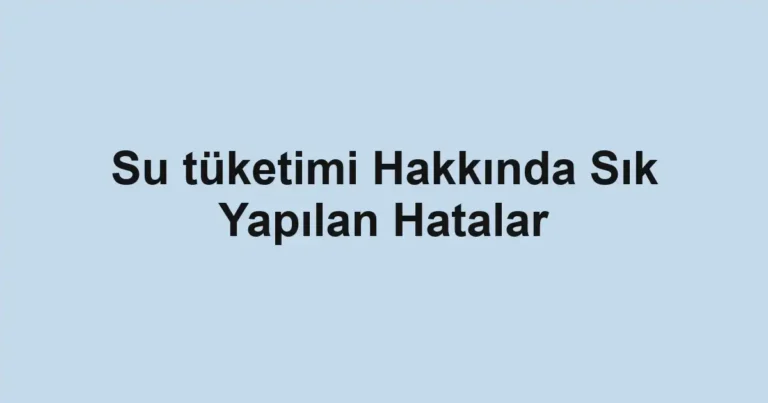su-tuketimi-hakkinda-sik-yapilan-hatalar.webp